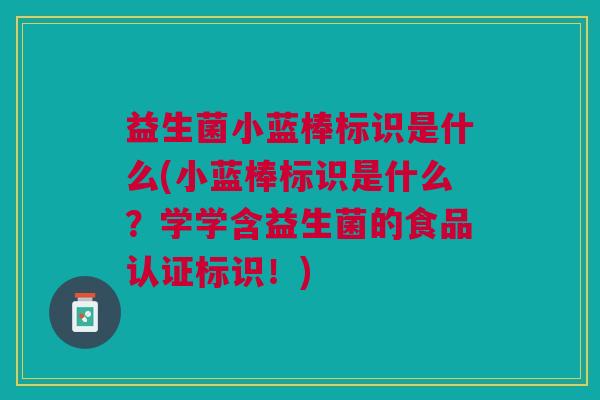 益生菌小蓝棒标识是什么(小蓝棒标识是什么?学学含益生菌的食品认证标识!)