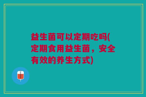 益生菌可以定期吃吗(定期食用益生菌,安全有效的养生方式)
