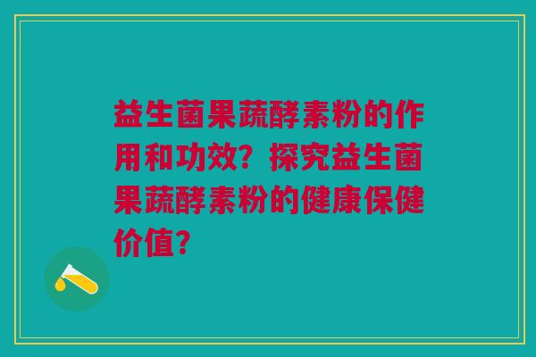 益生菌果蔬酵素粉的作用和功效？探究益生菌果蔬酵素粉的健康保健价值？