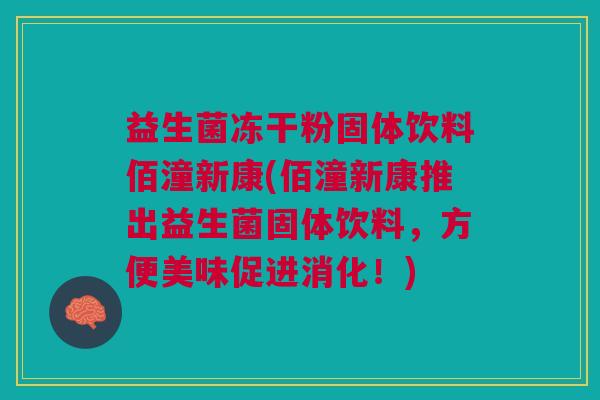 益生菌冻干粉固体饮料佰潼新康(佰潼新康推出益生菌固体饮料,方便美味促进消化!)