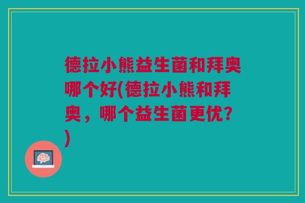 德拉小熊益生菌和拜奥哪个好(德拉小熊和拜奥，哪个益生菌更优？)