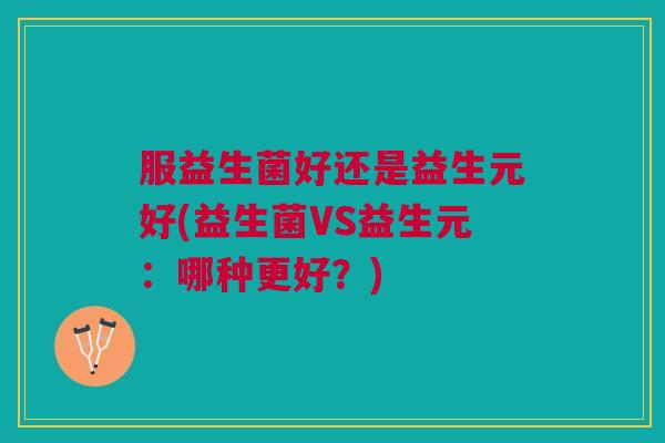 服益生菌好还是益生元好(益生菌VS益生元:哪种更好?)