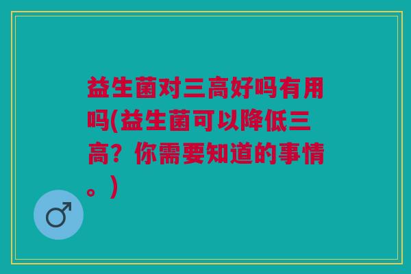 益生菌对好吗有用吗(益生菌可以降低?你需要知道的事情。) 益生菌对好吗有用吗(益生菌可以降低?你需要知道的事情。)
