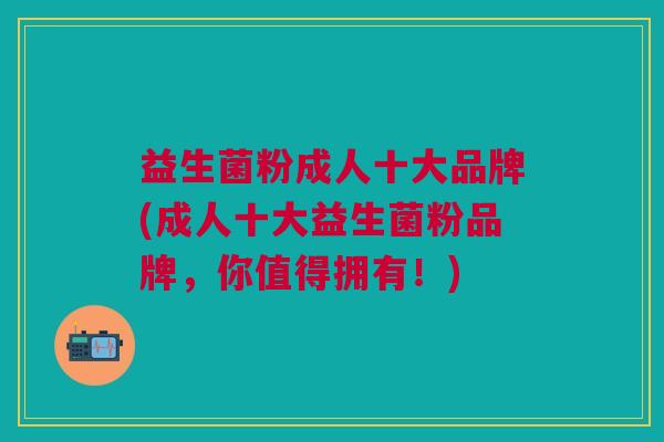 益生菌粉成人十大品牌(成人十大益生菌粉品牌,你值得拥有!)