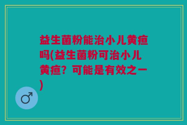 益生菌粉能治小儿黄疸吗(益生菌粉可治小儿黄疸?可能是有效之一)