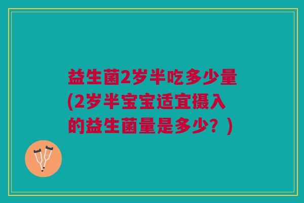 益生菌2岁半吃多少量(2岁半宝宝适宜摄入的益生菌量是多少?)