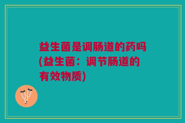 益生菌是调肠道的药吗(益生菌:调节肠道的有效物质)