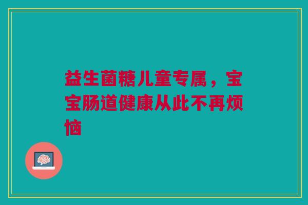 益生菌糖儿童专属,宝宝肠道健康从此不再烦恼