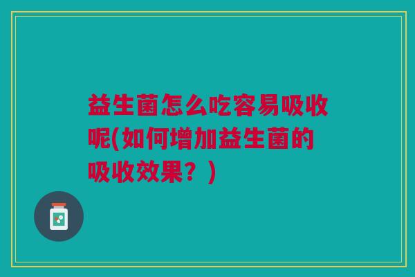 益生菌怎么吃容易吸收呢(如何增加益生菌的吸收效果?)