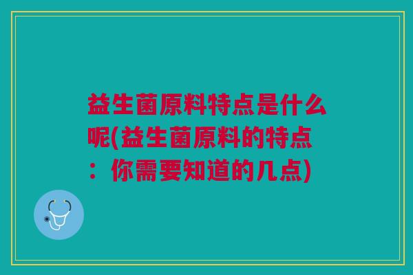 益生菌原料特点是什么呢(益生菌原料的特点:你需要知道的几点)