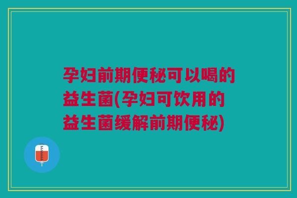 孕妇前期可以喝的益生菌(孕妇可饮用的益生菌缓解前期) 孕妇前期可以喝的益生菌(孕妇可饮用的益生菌缓解前期)