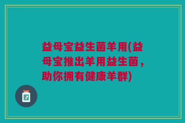益母宝益生菌羊用(益母宝推出羊用益生菌,助你拥有健康羊群) 益母宝益生菌羊用(益母宝推出羊用益生菌,助你拥有健康羊群)