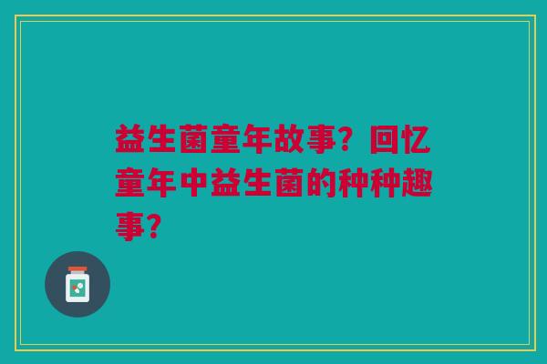 益生菌童年故事?回忆童年中益生菌的种种趣事?