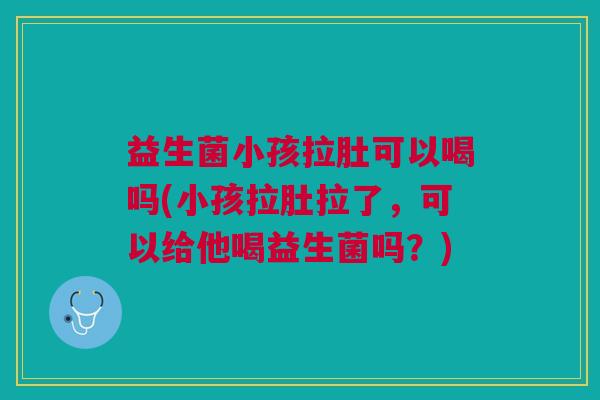 益生菌小孩拉肚可以喝吗(小孩拉肚拉了,可以给他喝益生菌吗?) 益生菌小孩拉肚可以喝吗(小孩拉肚拉了,可以给他喝益生菌吗?)