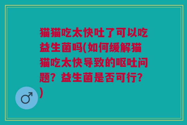 猫猫吃太快吐了可以吃益生菌吗(如何缓解猫猫吃太快导致的问题?益生菌是否可行?) 猫猫吃太快吐了可以吃益生菌吗(如何缓解猫猫吃太快导致的问题?益生菌是否可行?)