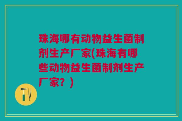 珠海哪有动物益生菌制剂生产厂家(珠海有哪些动物益生菌制剂生产厂家?)