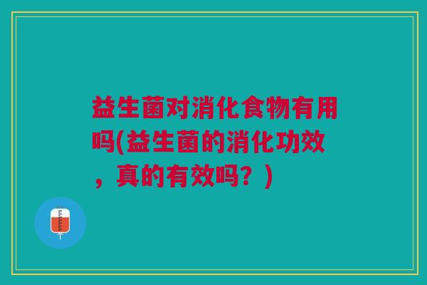 益生菌对消化食物有用吗(益生菌的消化功效，真的有效吗？)