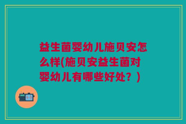 益生菌婴幼儿施贝安怎么样(施贝安益生菌对婴幼儿有哪些好处?)