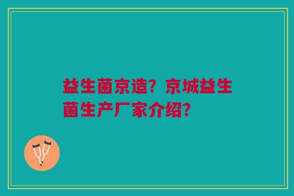 益生菌京造？京城益生菌生产厂家介绍？