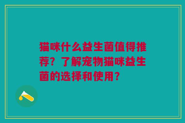 猫咪什么益生菌值得推荐?了解宠物猫咪益生菌的选择和使用? 猫咪什么益生菌值得推荐?了解宠物猫咪益生菌的选择和使用?
