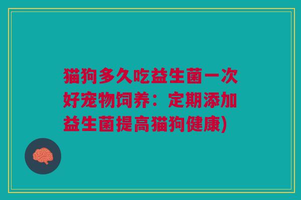 猫狗多久吃益生菌一次好宠物饲养:定期添加益生菌提高猫狗健康) 猫狗多久吃益生菌一次好宠物饲养:定期添加益生菌提高猫狗健康)