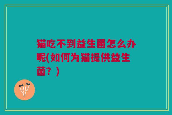 猫吃不到益生菌怎么办呢(如何为猫提供益生菌?)