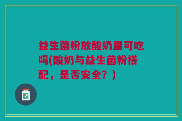 益生菌粉放酸奶里可吃吗(酸奶与益生菌粉搭配,是否安全?)