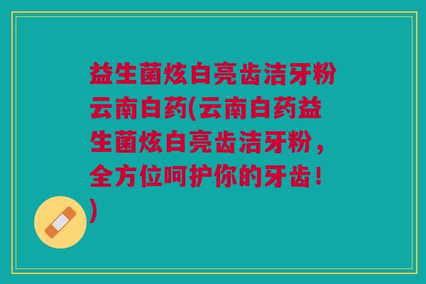 益生菌炫白亮齿洁牙粉云南白药(云南白药益生菌炫白亮齿洁牙粉,全方位呵护你的牙齿!)