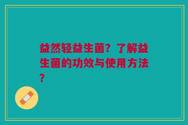 益然轻益生菌？了解益生菌的功效与使用方法？