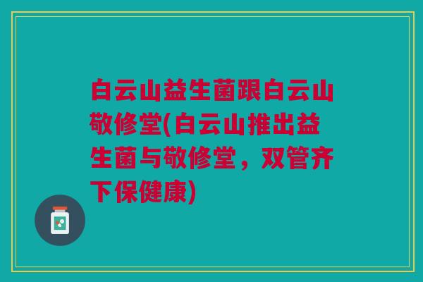 白云山益生菌跟白云山敬修堂(白云山推出益生菌与敬修堂,双管齐下保健康)