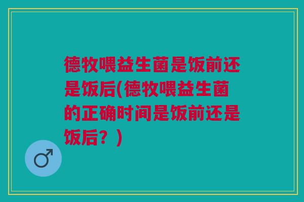 德牧喂益生菌是饭前还是饭后(德牧喂益生菌的正确时间是饭前还是饭后?)