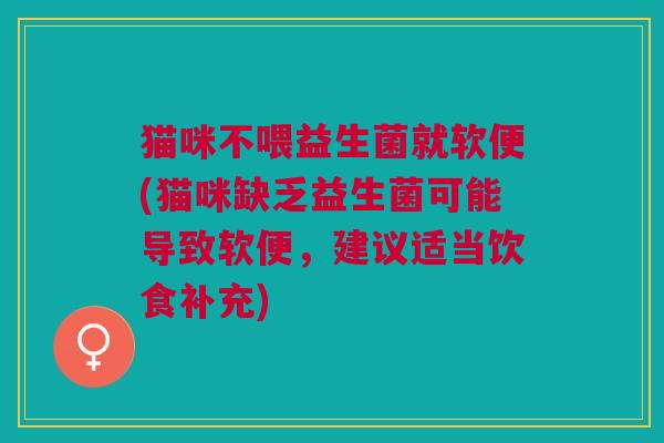 猫咪不喂益生菌就软便(猫咪缺乏益生菌可能导致软便,建议适当饮食补充)