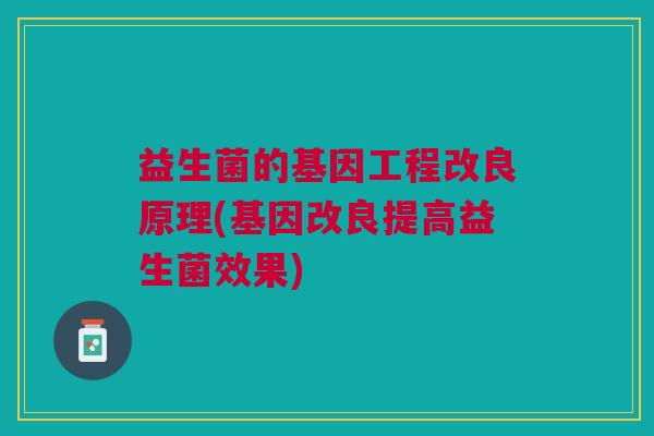 益生菌的基因工程改良原理(基因改良提高益生菌效果)