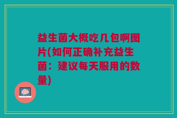益生菌大概吃几包啊图片(如何正确补充益生菌:建议每天服用的数量)