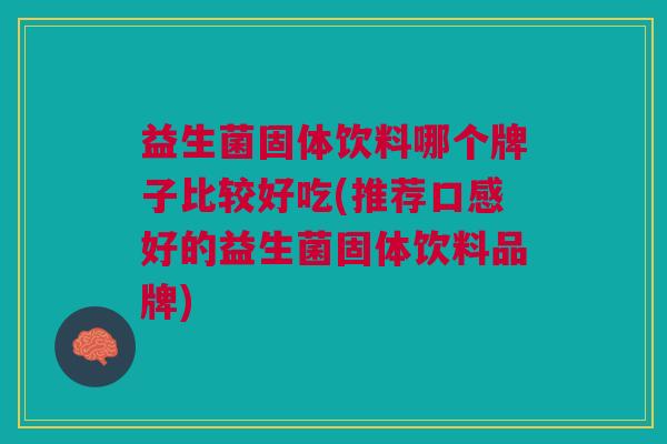 益生菌固体饮料哪个牌子比较好吃(推荐口感好的益生菌固体饮料品牌)