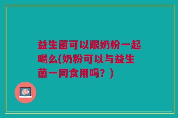 益生菌可以跟奶粉一起喝么(奶粉可以与益生菌一同食用吗?)