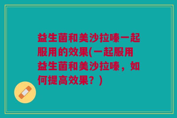 益生菌和美沙拉嗪一起服用的效果(一起服用益生菌和美沙拉嗪,如何提高效果?)