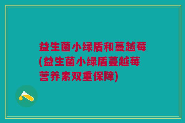 益生菌小绿盾和蔓越莓(益生菌小绿盾蔓越莓营养素双重保障)