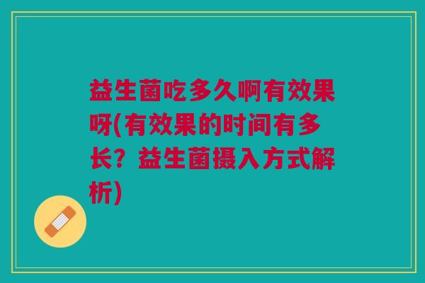 益生菌吃多久啊有效果呀(有效果的时间有多长?益生菌摄入方式解析)