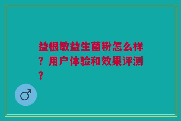 益根敏益生菌粉怎么样?用户体验和效果评测? 益根敏益生菌粉怎么样?用户体验和效果评测?