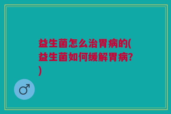 益生菌怎么治胃病的(益生菌如何缓解胃病?)