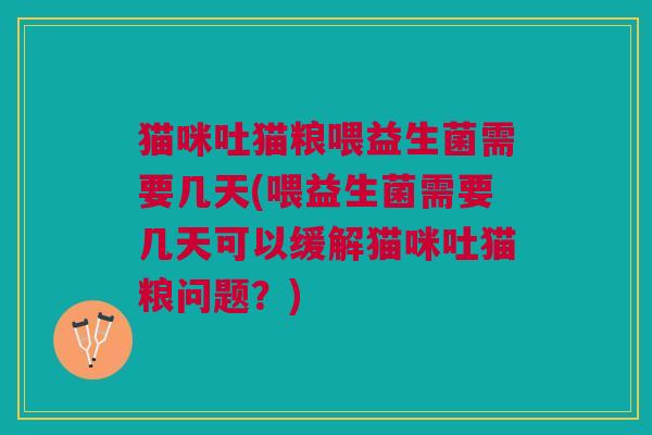 猫咪吐猫粮喂益生菌需要几天(喂益生菌需要几天可以缓解猫咪吐猫粮问题?) 猫咪吐猫粮喂益生菌需要几天(喂益生菌需要几天可以缓解猫咪吐猫粮问题?)