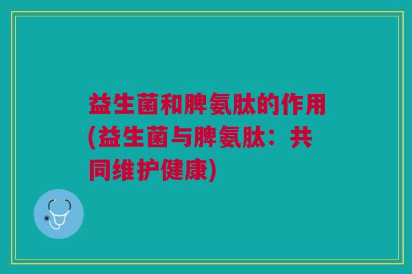 益生菌和脾氨肽的作用(益生菌与脾氨肽:共同维护健康)