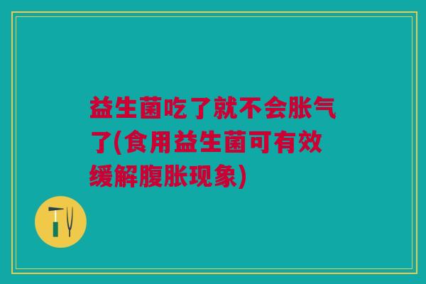 益生菌吃了就不会胀气了(食用益生菌可有效缓解腹胀现象)