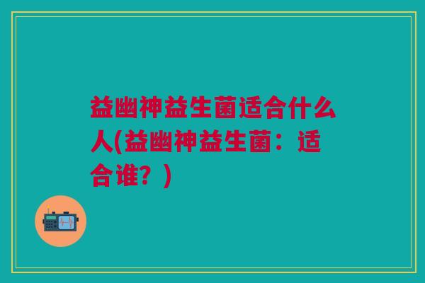 益幽神益生菌适合什么人(益幽神益生菌:适合谁?) 益幽神益生菌适合什么人(益幽神益生菌:适合谁?)