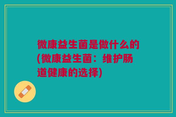 微康益生菌是做什么的(微康益生菌:维护肠道健康的选择)