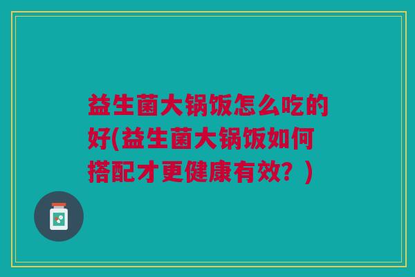 益生菌大锅饭怎么吃的好(益生菌大锅饭如何搭配才更健康有效?)