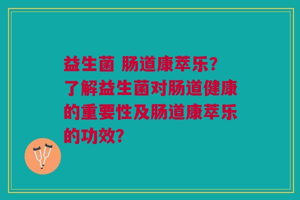 益生菌 肠道康萃乐?了解益生菌对肠道健康的重要性及肠道康萃乐的功效?