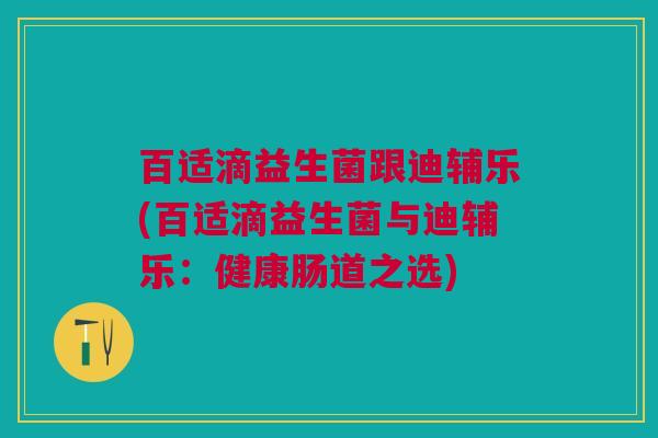 百适滴益生菌跟迪辅乐(百适滴益生菌与迪辅乐：健康肠道之选)