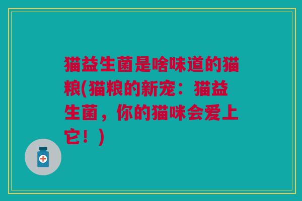 猫益生菌是啥味道的猫粮(猫粮的新宠:猫益生菌,你的猫咪会爱上它!)